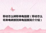 移动怎么转移来电提醒（移动怎么将来电转接到来电提醒简介介绍）