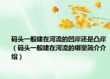 码头一般建在河流的凹岸还是凸岸（码头一般建在河流的哪里简介介绍）