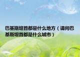 巴基斯坦首都是什么地方（请问巴基斯坦首都是什么城市）