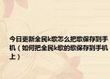 今日更新全民k歌怎么把歌保存到手机（如何把全民k歌的歌保存到手机上）