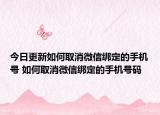 今日更新如何取消微信绑定的手机号 如何取消微信绑定的手机号码