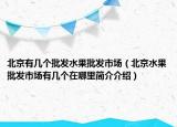 北京有几个批发水果批发市场（北京水果批发市场有几个在哪里简介介绍）