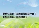 沥尽心血心不在焉的意思是什么（沥尽心血心不在焉拼音）
