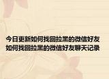 今日更新如何找回拉黑的微信好友 如何找回拉黑的微信好友聊天记录