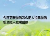 今日更新微信怎么把人拉黑微信怎么把人拉黑删除
