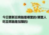 今日更新豆腐脑是哪里的(哪里人吃豆腐脑是加醋的)
