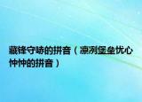 藏锋守哧的拼音（凛冽堡垒忧心忡忡的拼音）