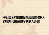 今日更新微信如何批量删除联系人微信如何批量删除联系人步骤