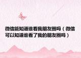微信能知道谁看我朋友圈吗（微信可以知道谁看了我的朋友圈吗）