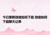 今日更新微信如何下载 微信如何下载聊天记录