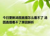 今日更新汤圆直播怎么看不了 汤圆直播看不了原因解析