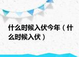 什么时候入伏今年（什么时候入伏）