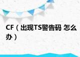 CF（出现TS警告码 怎么办）
