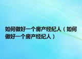 如何做好一个房产经纪人（如何做好一个房产经纪人）