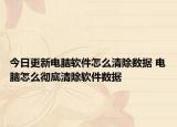 今日更新电脑软件怎么清除数据 电脑怎么彻底清除软件数据