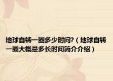 地球自转一圈多少时间?（地球自转一圈大概是多长时间简介介绍）