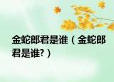 金蛇郎君是谁（金蛇郎君是谁?）