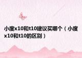 小度x10和t10建议买哪个（小度x10和t10的区别）