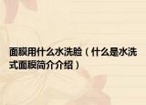 面膜用什么水洗脸（什么是水洗式面膜简介介绍）