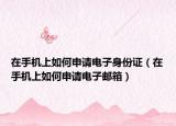 在手机上如何申请电子身份证（在手机上如何申请电子邮箱）