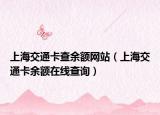 上海交通卡查余额网站（上海交通卡余额在线查询）