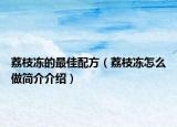 荔枝冻的最佳配方（荔枝冻怎么做简介介绍）