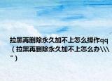 拉黑再删除永久加不上怎么操作qq（拉黑再删除永久加不上怎么办\