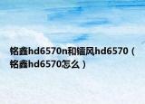 铭鑫hd6570n和镭风hd6570（铭鑫hd6570怎么）