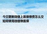 今日更新微信上医保缴费怎么交 如何使用微信缴医保