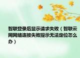 智联登录后显示请求失败（智联云网网络连接失败提示无法定位怎么办）