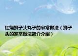 红烧狮子头丸子的家常做法（狮子头的家常做法简介介绍）