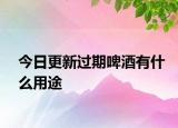 今日更新过期啤酒有什么用途