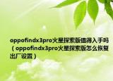 oppofindx3pro火星探索版值得入手吗（oppofindx3pro火星探索版怎么恢复出厂设置）