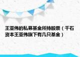 王亚伟的私募基金所持股票（千石资本王亚伟旗下有几只基金）