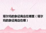塔尔玛的象征商店在哪里（塔尔玛的象征商店在哪）