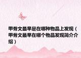 甲骨文最早是在哪种物品上发现（甲骨文最早在哪个物品发现简介介绍）