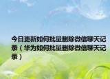 今日更新如何批量删除微信聊天记录（华为如何批量删除微信聊天记录）
