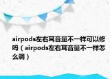 airpods左右耳音量不一样可以修吗（airpods左右耳音量不一样怎么调）