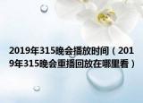 2019年315晚会播放时间（2019年315晚会重播回放在哪里看）