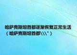 哈萨克斯坦首都逐渐恢复正常生活（哈萨克斯坦首都\