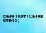 以逸待劳什么意思（以逸待劳的意思是什么）