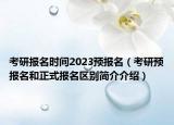 考研报名时间2023预报名（考研预报名和正式报名区别简介介绍）