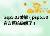 psp5.03破解（psp5.50官方系统破解了）