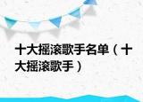 十大摇滚歌手名单（十大摇滚歌手）