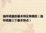 抽样调查的基本特征有哪些（抽样调查三个基本特点）