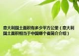 意大利国土面积有多少平方公里（意大利国土面积相当于中国哪个省简介介绍）