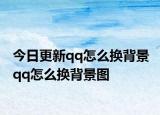 今日更新qq怎么换背景 qq怎么换背景图