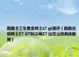 跑跑卡丁车黄金骑士z7 gt测评（跑跑光明骑士Z7 GT和尖峰Z7 比怎么样具体数据）