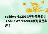 solidworks2014序列号是多少（SolidWorks2014序列号是多少）