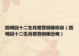 圆明园十二生肖兽首铜像喷泉（圆明园十二生肖兽首铜像恐怖）